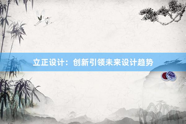 立正设计：创新引领未来设计趋势