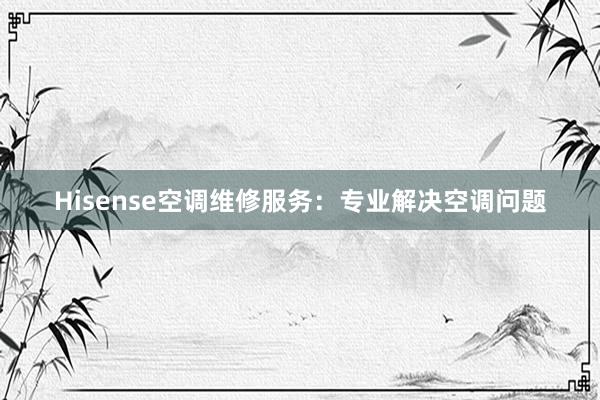 Hisense空调维修服务：专业解决空调问题