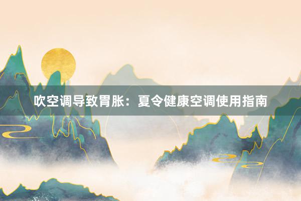 吹空调导致胃胀：夏令健康空调使用指南