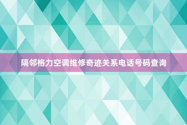 隔邻格力空调维修奇迹关系电话号码查询