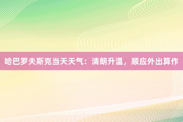 哈巴罗夫斯克当天天气：清朗升温，顺应外出算作